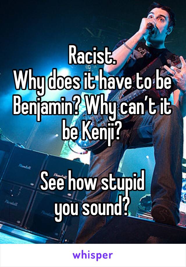 Racist.
Why does it have to be Benjamin? Why can’t it be Kenji?

See how stupid you sound?