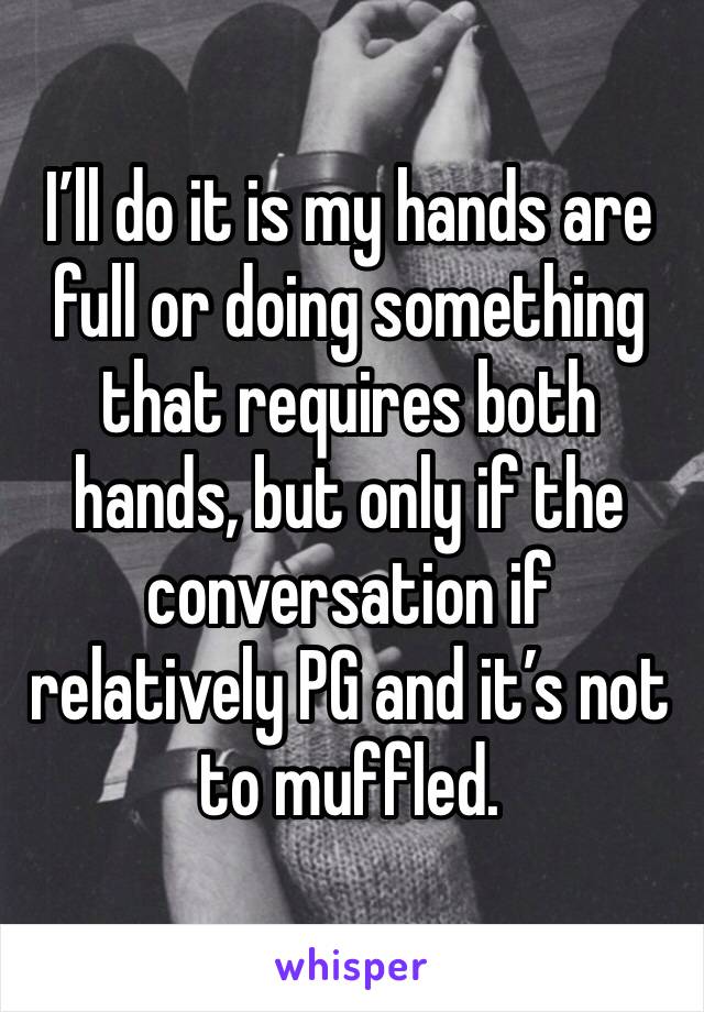 I’ll do it is my hands are full or doing something that requires both hands, but only if the conversation if relatively PG and it’s not to muffled.