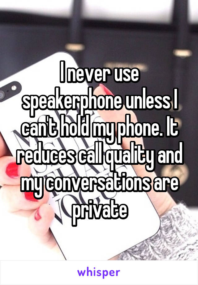 I never use speakerphone unless I can't hold my phone. It reduces call quality and my conversations are private