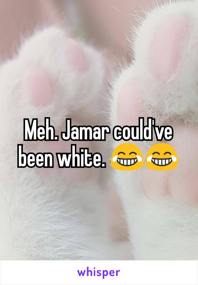 Meh. Jamar could've been white. 😂😂