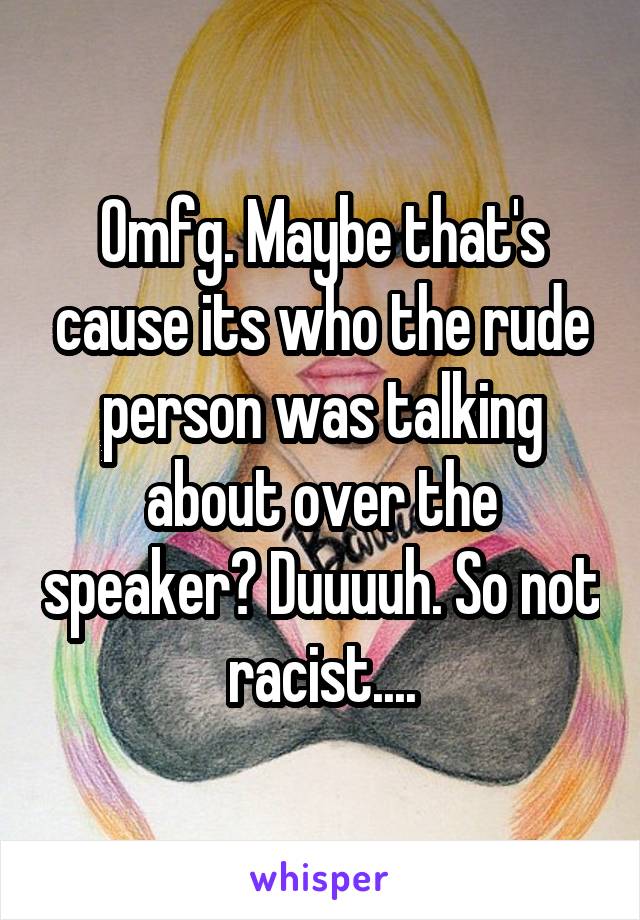 Omfg. Maybe that's cause its who the rude person was talking about over the speaker? Duuuuh. So not racist....