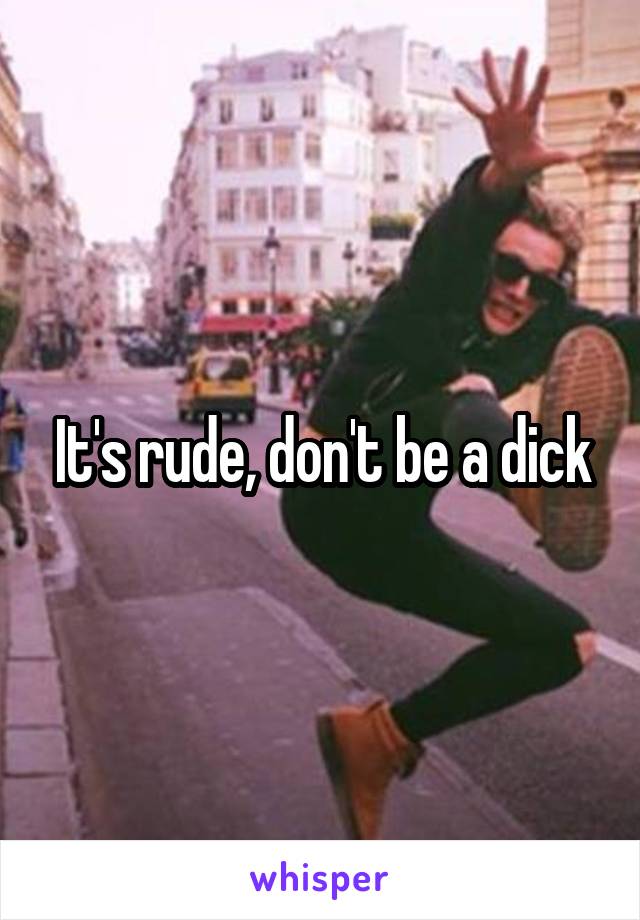 It's rude, don't be a dick