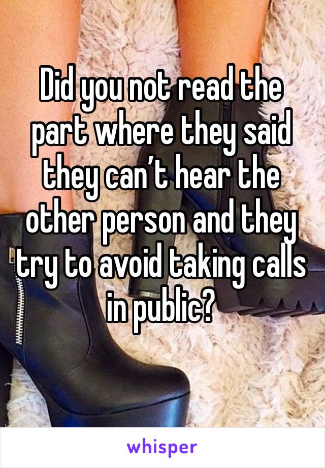 Did you not read the part where they said they can’t hear the other person and they try to avoid taking calls in public? 