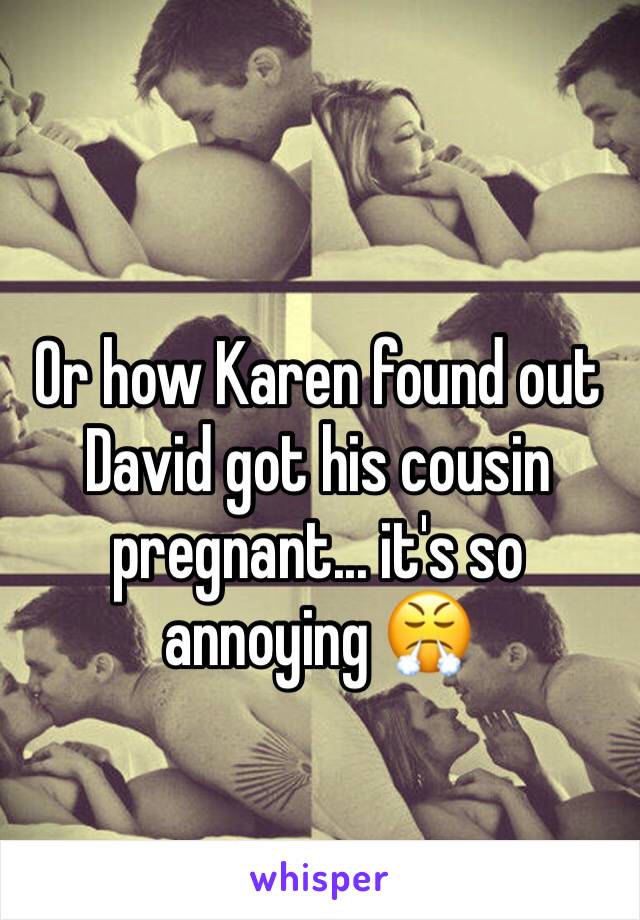 Or how Karen found out David got his cousin pregnant... it's so annoying 😤