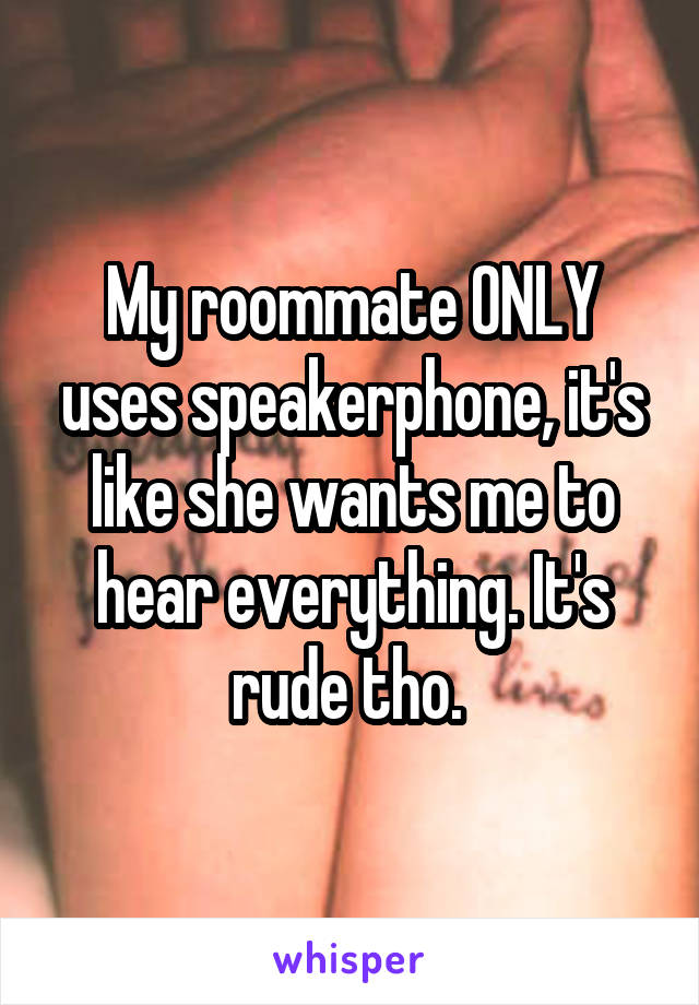 My roommate ONLY uses speakerphone, it's like she wants me to hear everything. It's rude tho. 