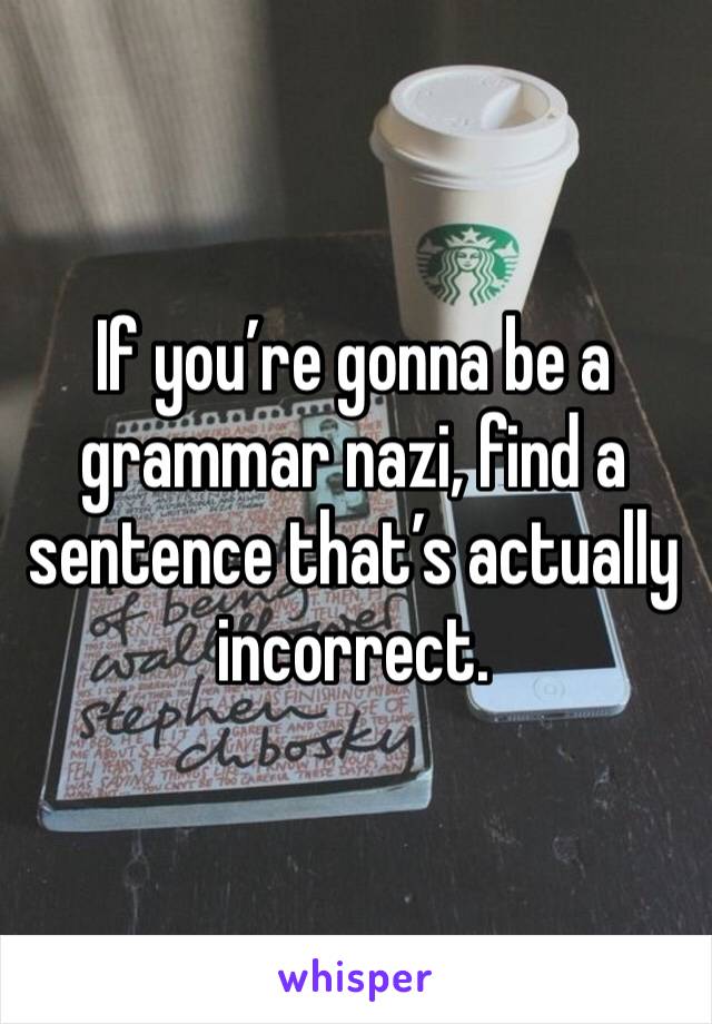 If you’re gonna be a grammar nazi, find a sentence that’s actually incorrect. 