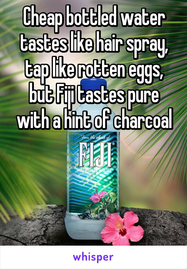 Cheap bottled water tastes like hair spray, tap like rotten eggs, but Fiji tastes pure with a hint of charcoal




