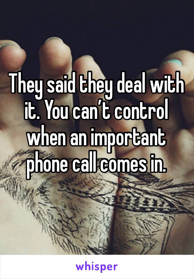 They said they deal with it. You can’t control when an important phone call comes in. 