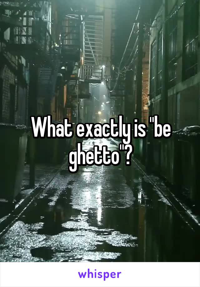 What exactly is "be ghetto"?