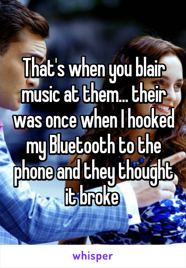 That's when you blair music at them... their was once when I hooked my Bluetooth to the phone and they thought it broke 