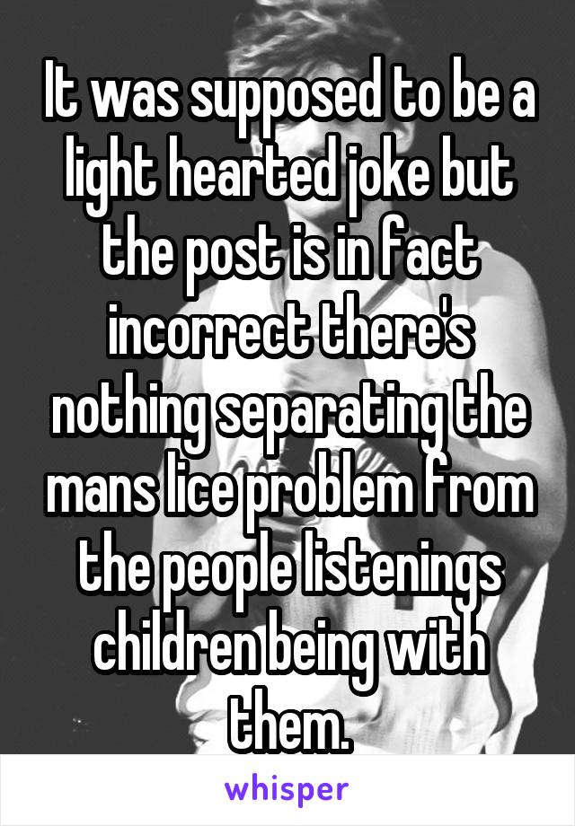 It was supposed to be a light hearted joke but the post is in fact incorrect there's nothing separating the mans lice problem from the people listenings children being with them.