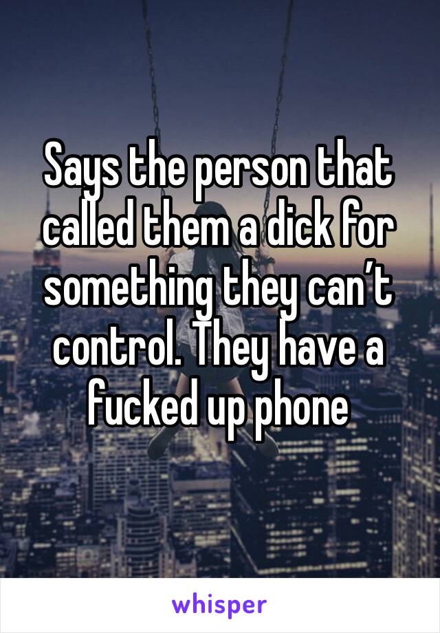 Says the person that called them a dick for something they can’t control. They have a fucked up phone 