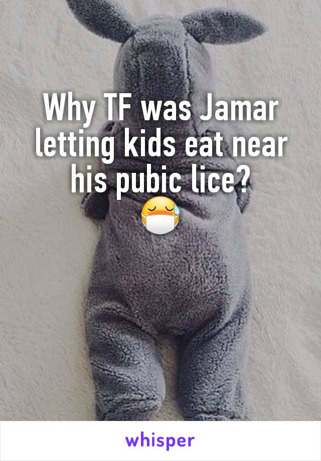 Why TF was Jamar letting kids eat near his pubic lice?
😷