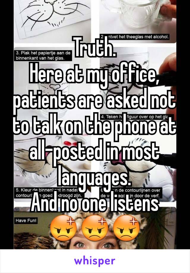 Truth.
Here at my office, patients are asked not to talk on the phone at all-posted in most languages.
And no one listens
😡😡😡