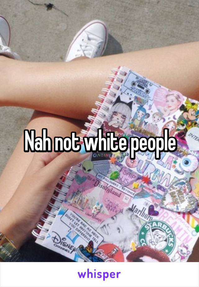 Nah not white people