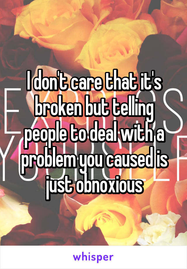 I don't care that it's broken but telling people to deal with a problem you caused is just obnoxious