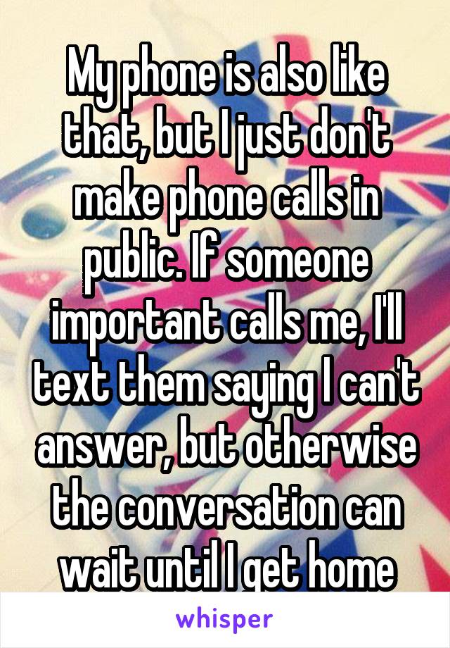 My phone is also like that, but I just don't make phone calls in public. If someone important calls me, I'll text them saying I can't answer, but otherwise the conversation can wait until I get home