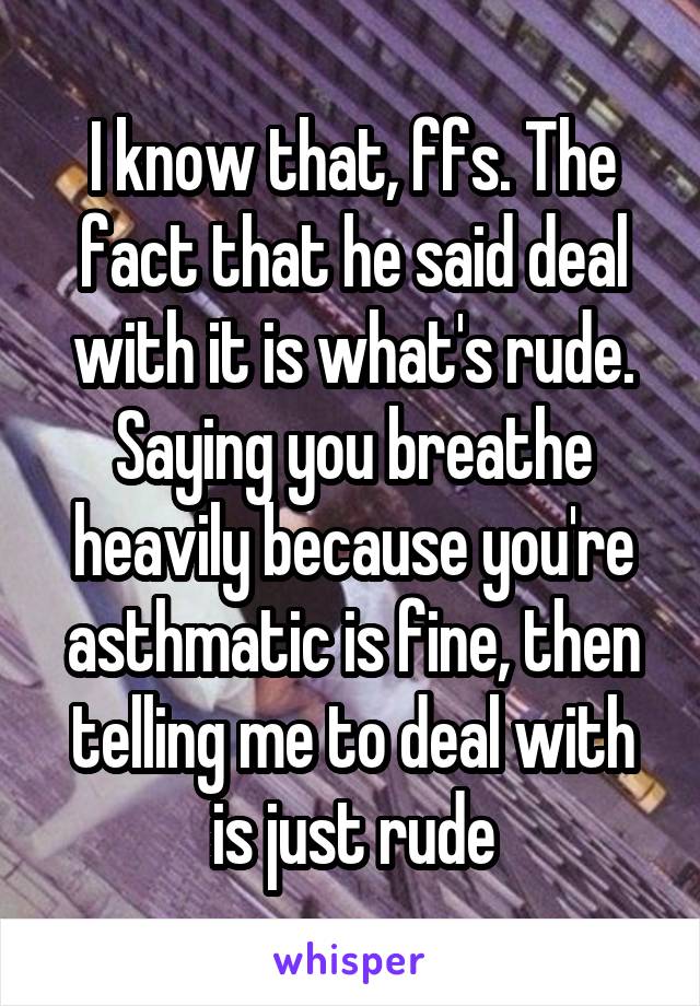 I know that, ffs. The fact that he said deal with it is what's rude. Saying you breathe heavily because you're asthmatic is fine, then telling me to deal with is just rude