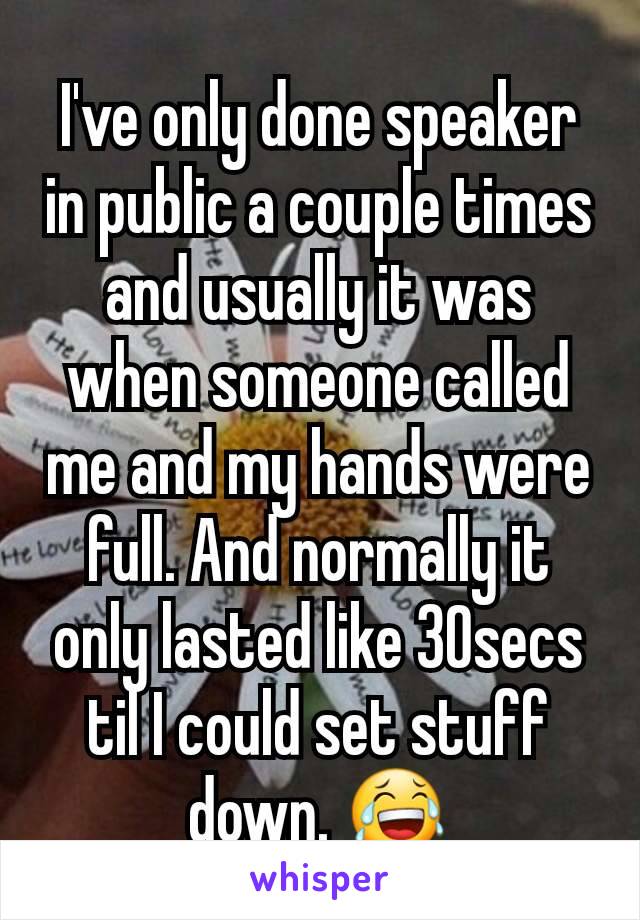 I've only done speaker in public a couple times and usually it was when someone called me and my hands were full. And normally it only lasted like 30secs til I could set stuff down. 😂