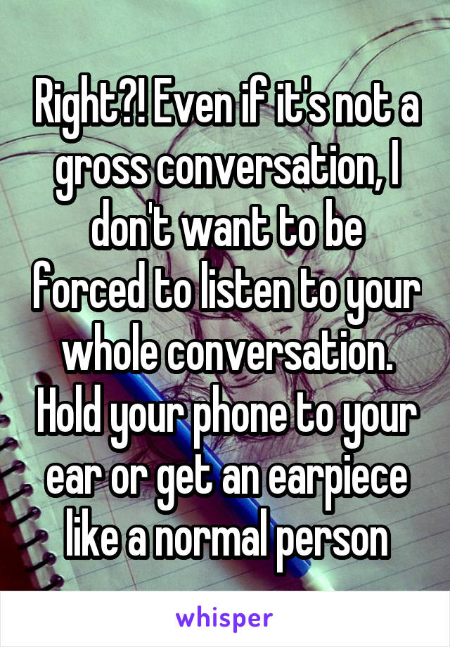 Right?! Even if it's not a gross conversation, I don't want to be forced to listen to your whole conversation. Hold your phone to your ear or get an earpiece like a normal person