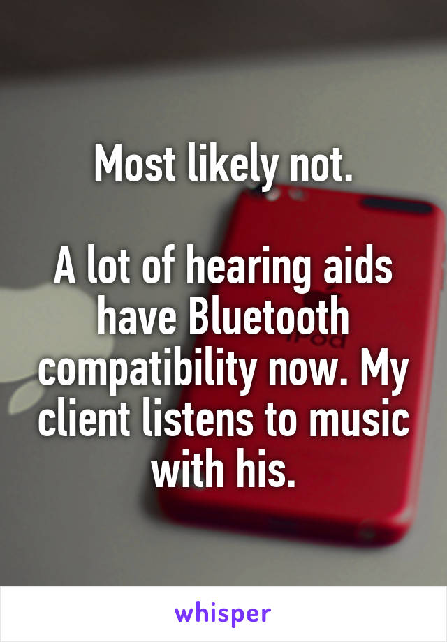 Most likely not.

A lot of hearing aids have Bluetooth compatibility now. My client listens to music with his.