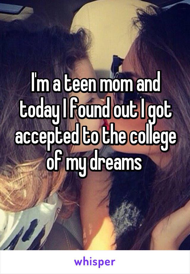 I'm a teen mom and today I found out I got accepted to the college of my dreams 
