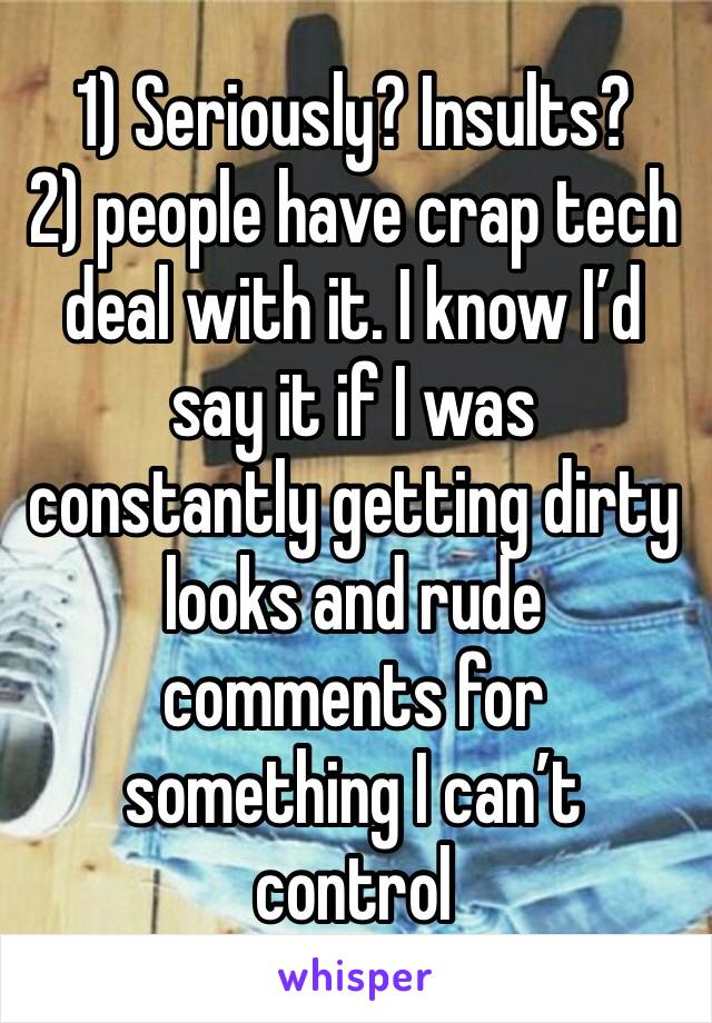 1) Seriously? Insults?
2) people have crap tech deal with it. I know I’d say it if I was constantly getting dirty looks and rude comments for something I can’t control 