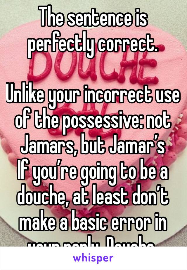 The sentence is perfectly correct.

Unlike your incorrect use  of the possessive: not Jamars, but Jamar’s
If you’re going to be a douche, at least don’t make a basic error in your reply. Douche.