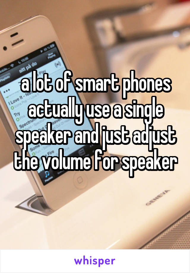 a lot of smart phones actually use a single speaker and just adjust the volume for speaker 