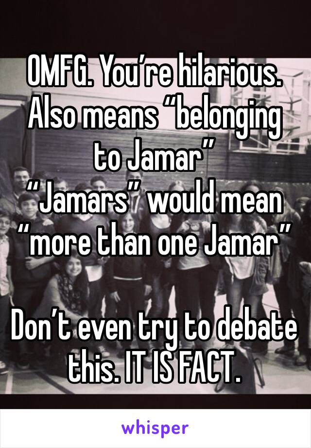 OMFG. You’re hilarious.
Also means “belonging to Jamar”
“Jamars” would mean “more than one Jamar”

Don’t even try to debate this. IT IS FACT.