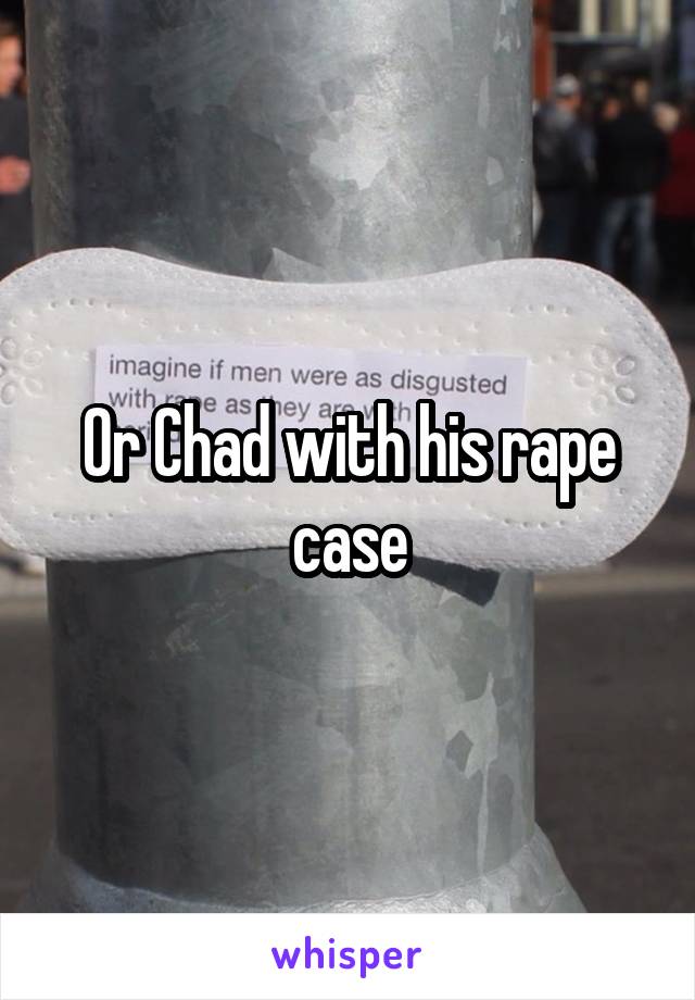 Or Chad with his rape case