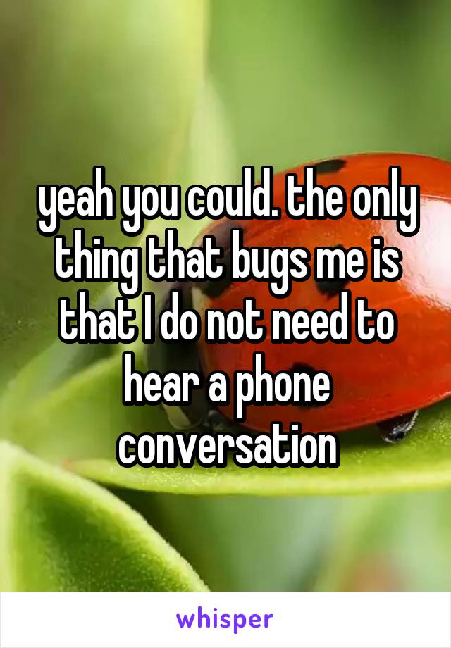 yeah you could. the only thing that bugs me is that I do not need to hear a phone conversation