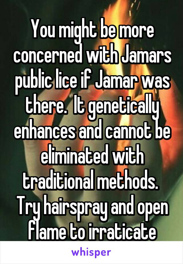 You might be more concerned with Jamars public lice if Jamar was there.  It genetically enhances and cannot be eliminated with traditional methods.  Try hairspray and open flame to irraticate