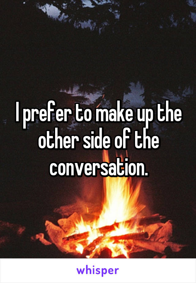 I prefer to make up the other side of the conversation.