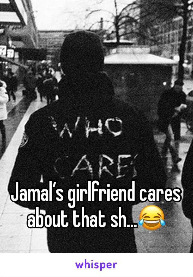 Jamal’s girlfriend cares about that sh...😂