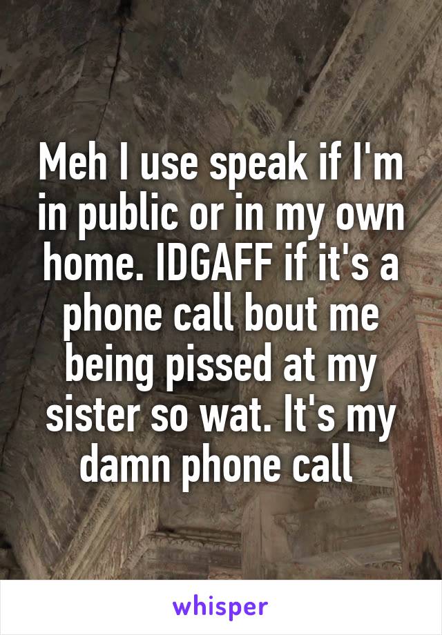 Meh I use speak if I'm in public or in my own home. IDGAFF if it's a phone call bout me being pissed at my sister so wat. It's my damn phone call 