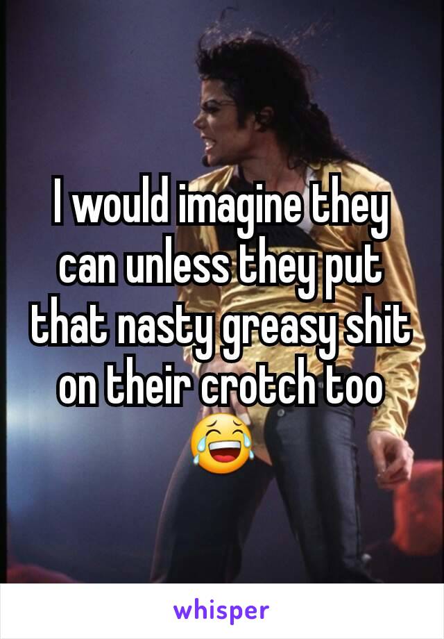 I would imagine they can unless they put that nasty greasy shit on their crotch too 😂