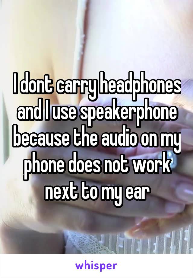 I dont carry headphones and I use speakerphone because the audio on my phone does not work next to my ear