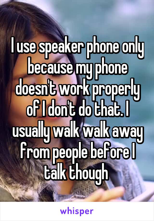 I use speaker phone only because my phone doesn't work properly of I don't do that. I usually walk walk away from people before I talk though 