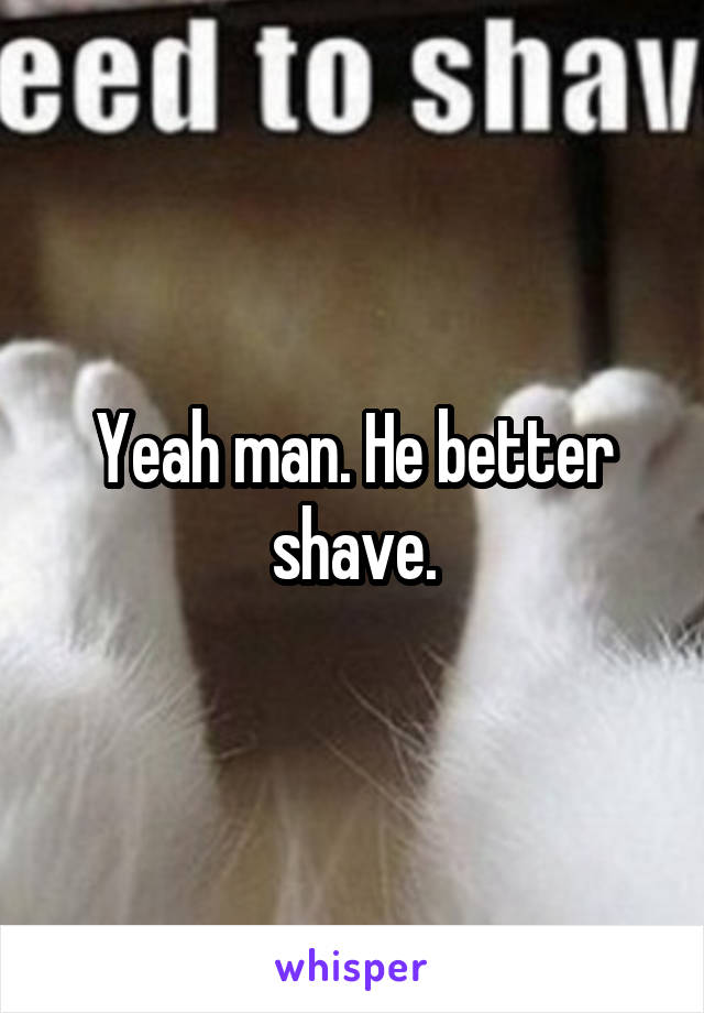 Yeah man. He better shave.