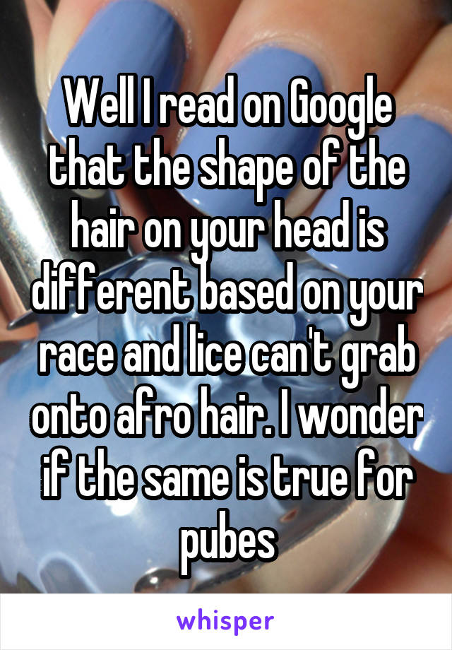 Well I read on Google that the shape of the hair on your head is different based on your race and lice can't grab onto afro hair. I wonder if the same is true for pubes