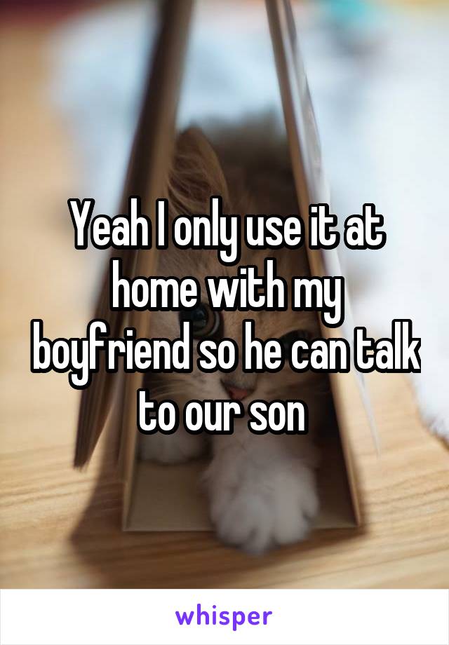 Yeah I only use it at home with my boyfriend so he can talk to our son 