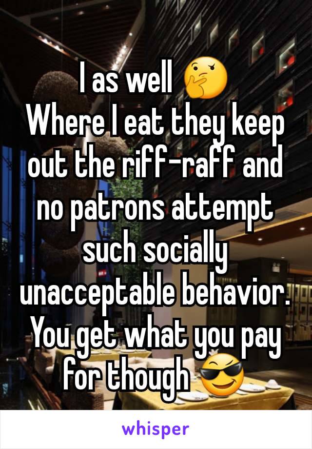 I as well 🤔
Where I eat they keep out the riff-raff and no patrons attempt such socially unacceptable behavior.
You get what you pay for though 😎