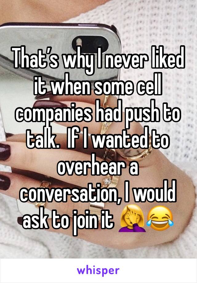 That’s why I never liked it when some cell companies had push to talk.  If I wanted to overhear a conversation, I would ask to join it 🤦‍♀️😂