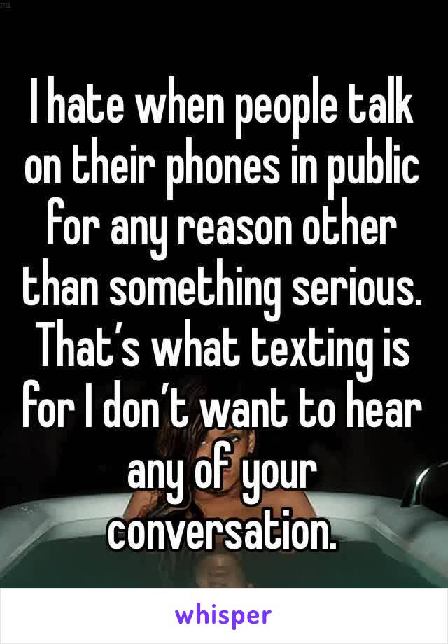 I hate when people talk on their phones in public for any reason other than something serious.
That’s what texting is for I don’t want to hear any of your conversation. 