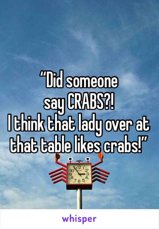 “Did someone say CRABS?! 
I think that lady over at that table likes crabs!”