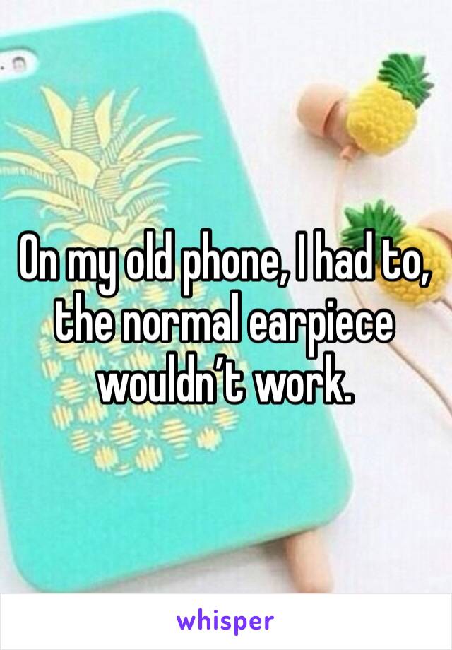 On my old phone, I had to, the normal earpiece wouldn’t work.