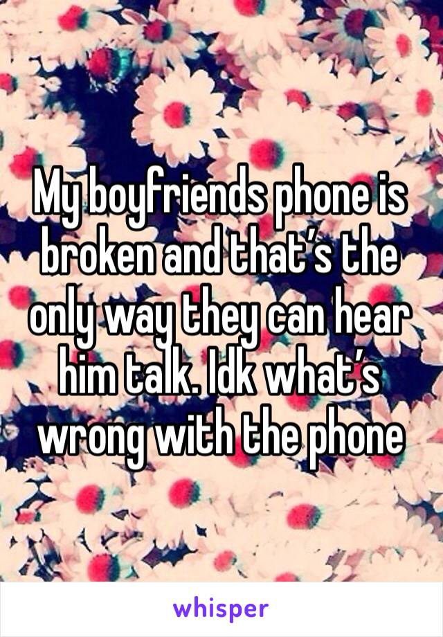 My boyfriends phone is broken and that’s the only way they can hear him talk. Idk what’s wrong with the phone