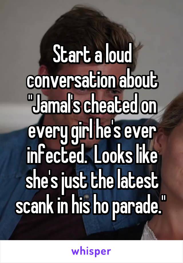 Start a loud conversation about "Jamal's cheated on every girl he's ever infected.  Looks like she's just the latest scank in his ho parade." 