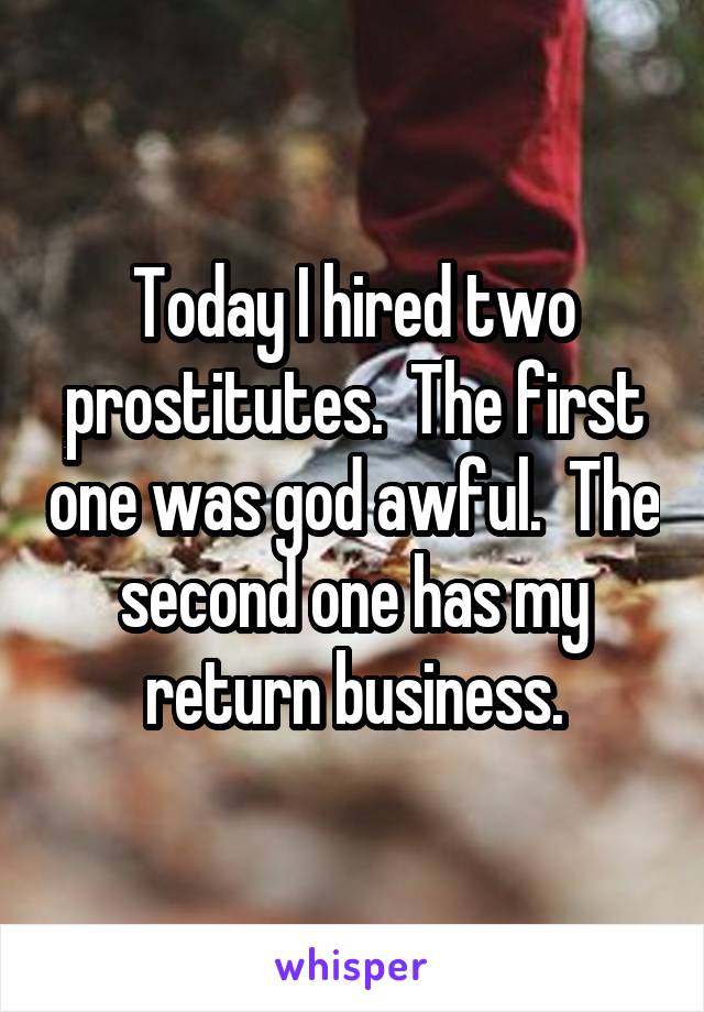 Today I hired two prostitutes.  The first one was god awful.  The second one has my return business.